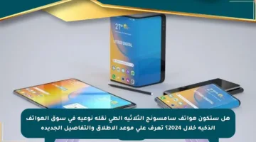 هل ستكون هواتف سامسونج الثلاثية الطي نقلة نوعية في سوق الهواتف الذكية خلال 2024؟ تعرف على موعد الإطلاق والتفاصيل الجديدة